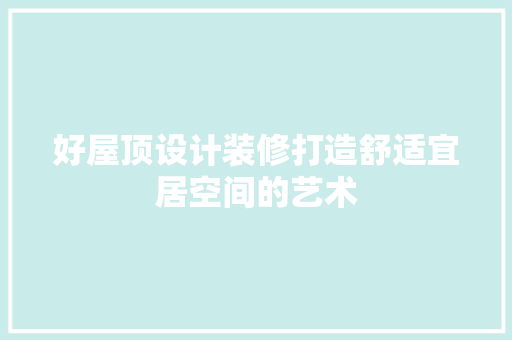 好屋顶设计装修打造舒适宜居空间的艺术
