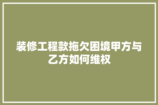 装修工程款拖欠困境甲方与乙方如何维权