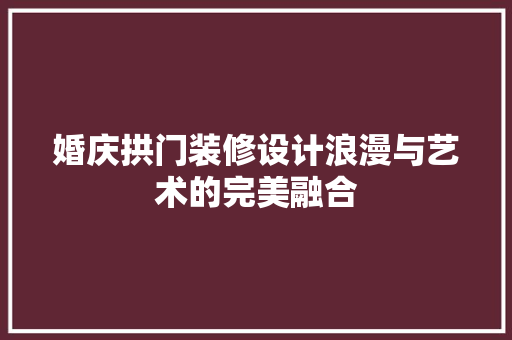 婚庆拱门装修设计浪漫与艺术的完美融合
