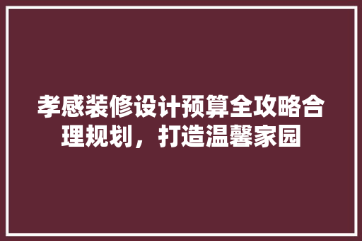 孝感装修设计预算全攻略合理规划，打造温馨家园