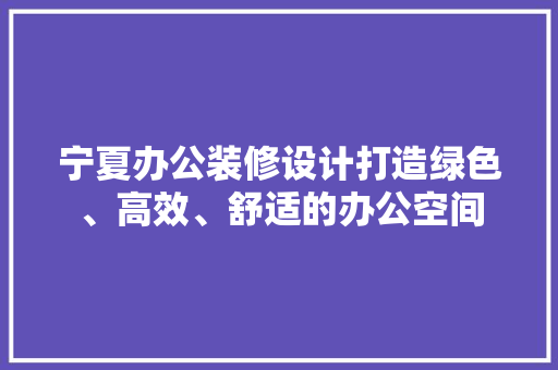 宁夏办公装修设计打造绿色、高效、舒适的办公空间