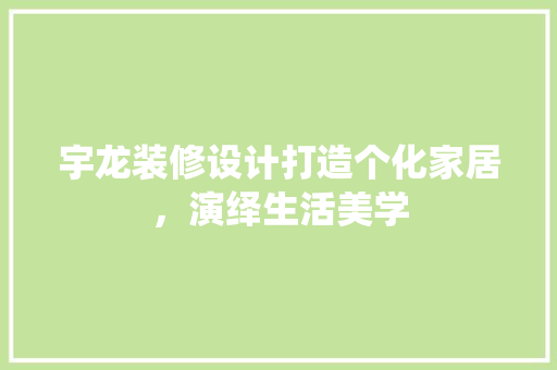 宇龙装修设计打造个化家居，演绎生活美学