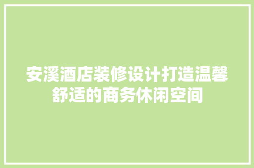 安溪酒店装修设计打造温馨舒适的商务休闲空间
