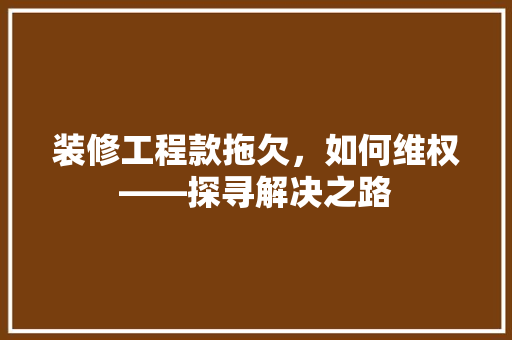 装修工程款拖欠，如何维权——探寻解决之路
