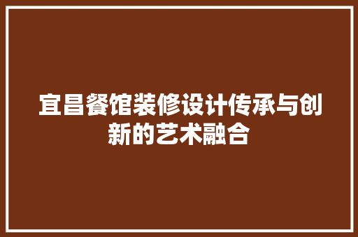 宜昌餐馆装修设计传承与创新的艺术融合