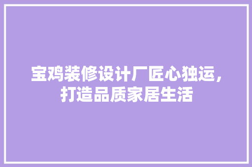 宝鸡装修设计厂匠心独运，打造品质家居生活