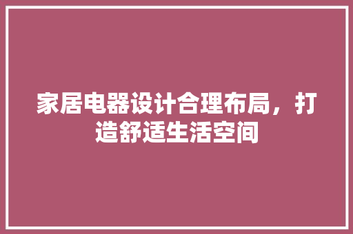 家居电器设计合理布局，打造舒适生活空间
