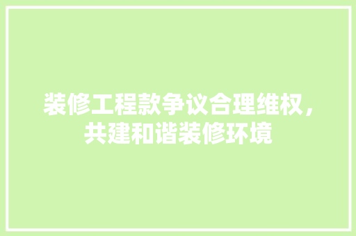 装修工程款争议合理维权，共建和谐装修环境