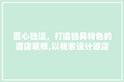 匠心独运，打造独具特色的酒店装修,以我家设计酒店为例