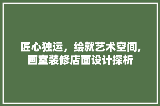 匠心独运，绘就艺术空间,画室装修店面设计探析