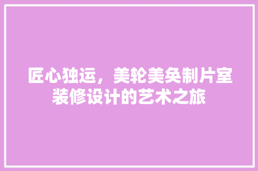 匠心独运，美轮美奂制片室装修设计的艺术之旅