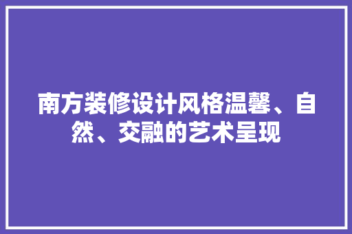 南方装修设计风格温馨、自然、交融的艺术呈现