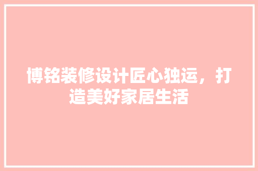 博铭装修设计匠心独运，打造美好家居生活