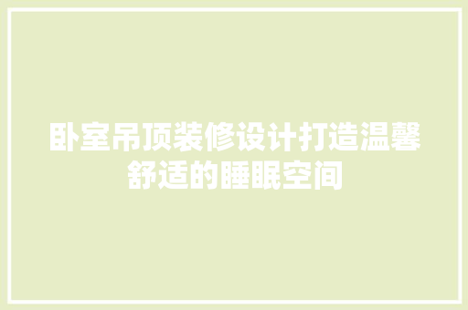 卧室吊顶装修设计打造温馨舒适的睡眠空间