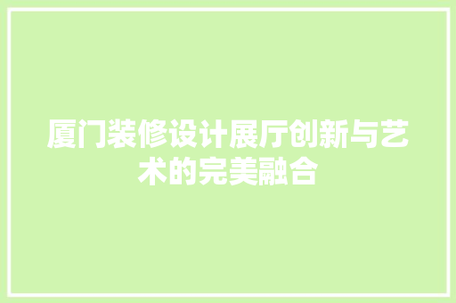 厦门装修设计展厅创新与艺术的完美融合