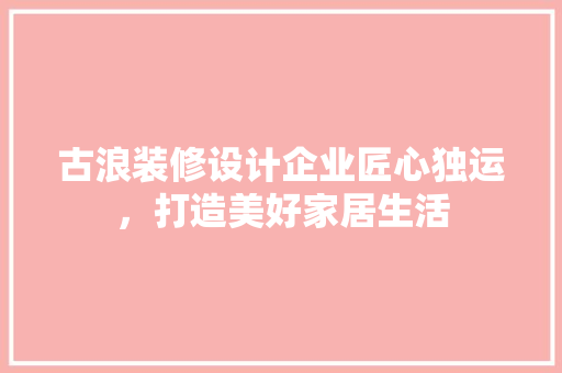 古浪装修设计企业匠心独运，打造美好家居生活