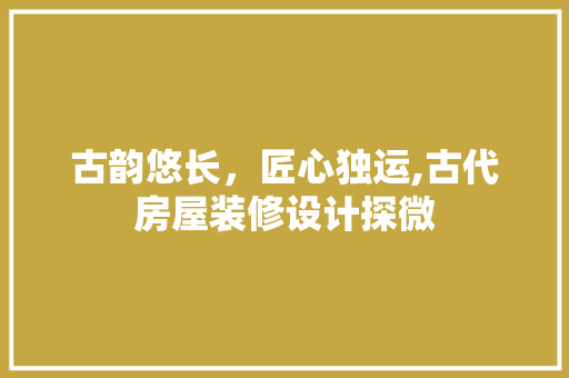 古韵悠长，匠心独运,古代房屋装修设计探微