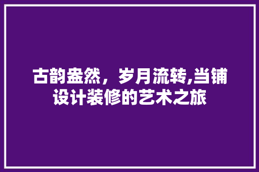 古韵盎然，岁月流转,当铺设计装修的艺术之旅