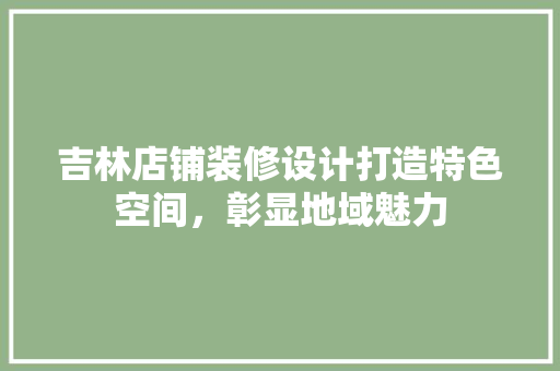 吉林店铺装修设计打造特色空间，彰显地域魅力