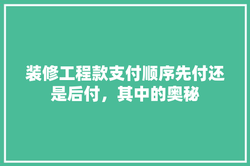 装修工程款支付顺序先付还是后付，其中的奥秘
