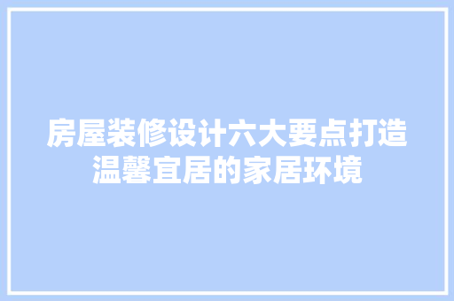 房屋装修设计六大要点打造温馨宜居的家居环境