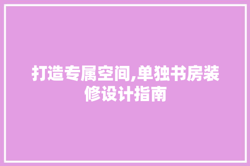 打造专属空间,单独书房装修设计指南