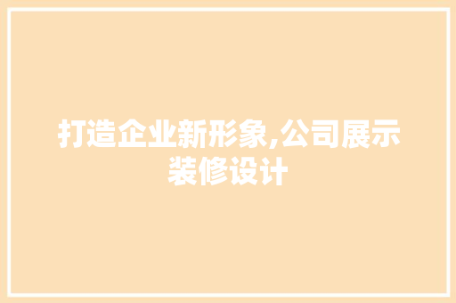 打造企业新形象,公司展示装修设计