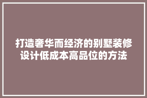 打造奢华而经济的别墅装修设计低成本高品位的方法