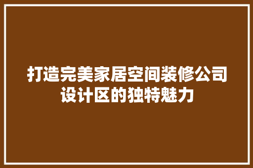 打造完美家居空间装修公司设计区的独特魅力