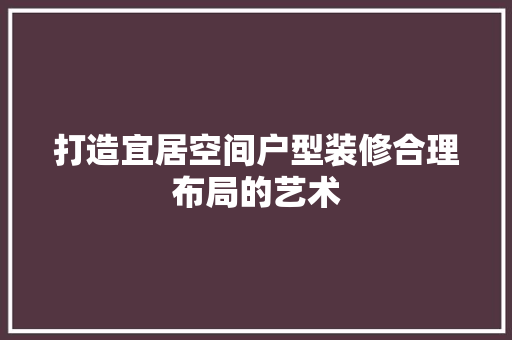 打造宜居空间户型装修合理布局的艺术