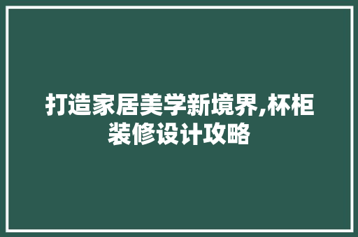 打造家居美学新境界,杯柜装修设计攻略
