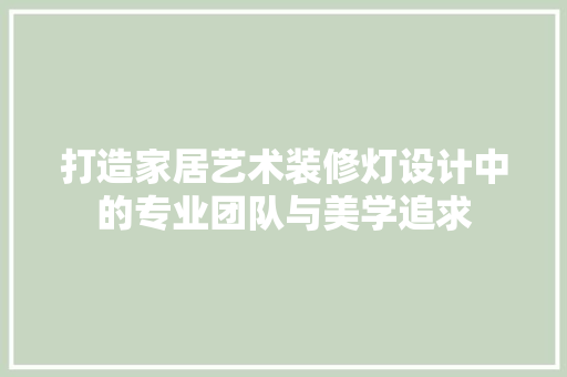 打造家居艺术装修灯设计中的专业团队与美学追求