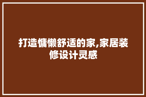 打造慵懒舒适的家,家居装修设计灵感