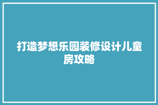 打造梦想乐园装修设计儿童房攻略