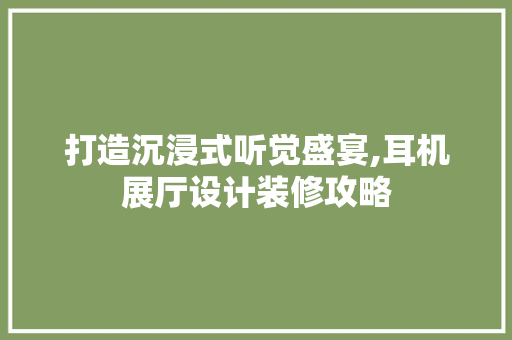 打造沉浸式听觉盛宴,耳机展厅设计装修攻略