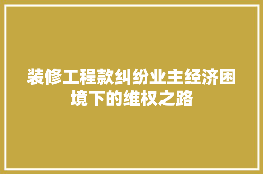 装修工程款纠纷业主经济困境下的维权之路
