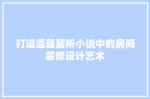 打造温馨居所小说中的房间装修设计艺术