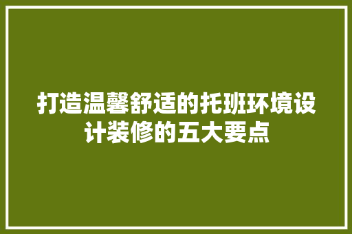 打造温馨舒适的托班环境设计装修的五大要点