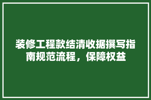 装修工程款结清收据撰写指南规范流程，保障权益