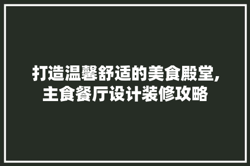 打造温馨舒适的美食殿堂,主食餐厅设计装修攻略