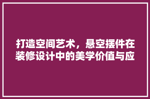打造空间艺术，悬空摆件在装修设计中的美学价值与应用
