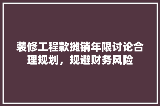 装修工程款摊销年限讨论合理规划，规避财务风险