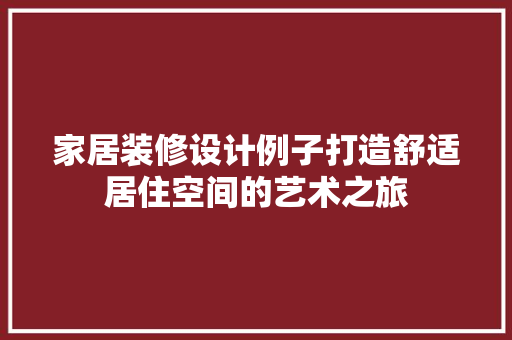 家居装修设计例子打造舒适居住空间的艺术之旅
