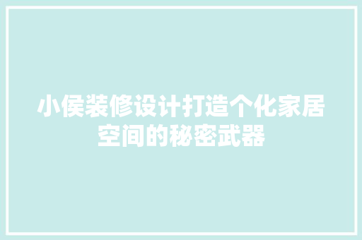 小侯装修设计打造个化家居空间的秘密武器