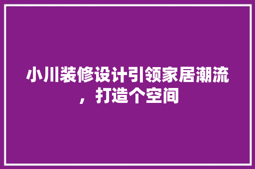 小川装修设计引领家居潮流，打造个空间