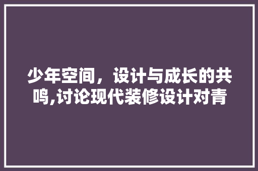 少年空间，设计与成长的共鸣,讨论现代装修设计对青少年成长的影响