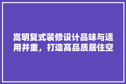 嵩明复式装修设计品味与适用并重，打造高品质居住空间