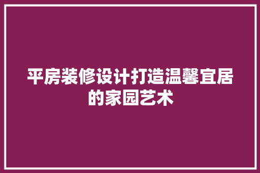 平房装修设计打造温馨宜居的家园艺术