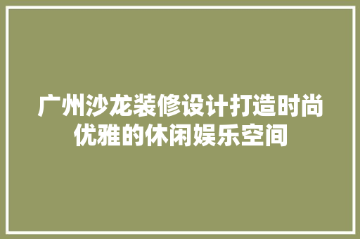 广州沙龙装修设计打造时尚优雅的休闲娱乐空间