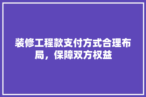 装修工程款支付方式合理布局，保障双方权益